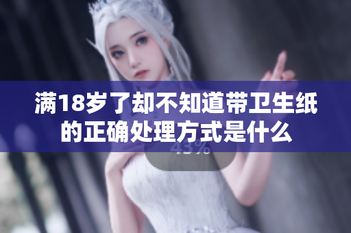 满18岁了却不知道带卫生纸的正确处理方式是什么