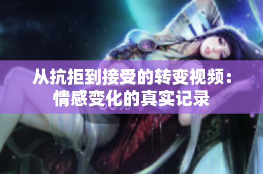 从抗拒到接受的转变视频：情感变化的真实记录