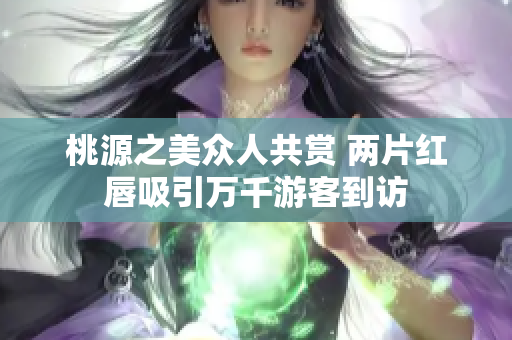 桃源之美众人共赏 两片红唇吸引万千游客到访