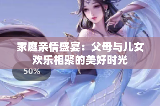 家庭亲情盛宴：父母与儿女欢乐相聚的美好时光