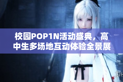 校园POP1N活动盛典，高中生多场地互动体验全景展现