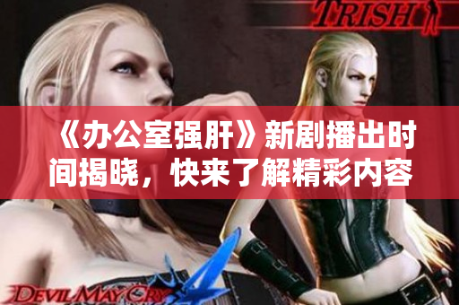 《办公室强肝》新剧播出时间揭晓，快来了解精彩内容！