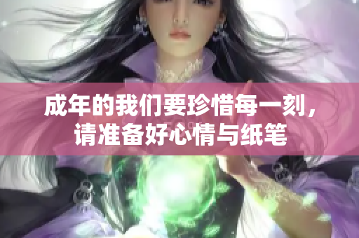 成年的我们要珍惜每一刻，请准备好心情与纸笔