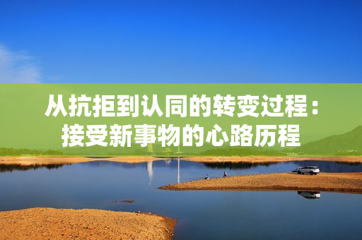 从抗拒到认同的转变过程：接受新事物的心路历程