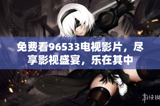 免费看96533电视影片，尽享影视盛宴，乐在其中