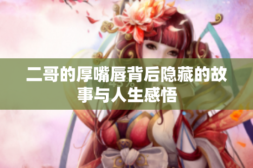 二哥的厚嘴唇背后隐藏的故事与人生感悟