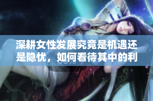 深耕女性发展究竟是机遇还是隐忧，如何看待其中的利弊？