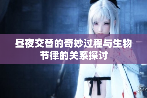 昼夜交替的奇妙过程与生物节律的关系探讨