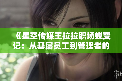 《星空传媒王拉拉职场蜕变记：从基层员工到管理者的成长之路》