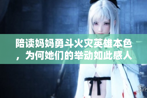 陪读妈妈勇斗火灾英雄本色，为何她们的举动如此感人至深