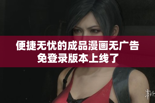 便捷无忧的成品漫画无广告免登录版本上线了