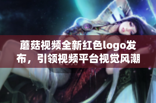 蘑菇视频全新红色logo发布，引领视频平台视觉风潮