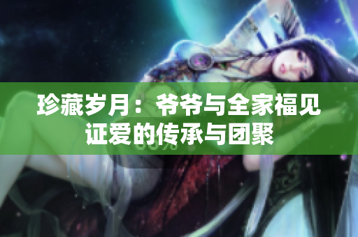 珍藏岁月：爷爷与全家福见证爱的传承与团聚