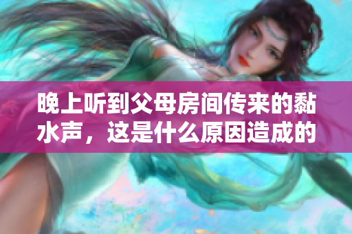 晚上听到父母房间传来的黏水声，这是什么原因造成的呢？