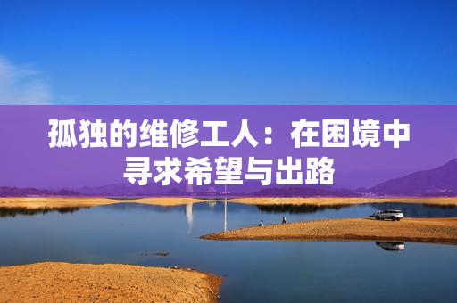 孤独的维修工人：在困境中寻求希望与出路