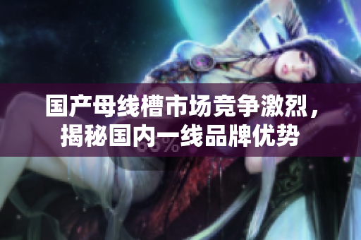 国产母线槽市场竞争激烈，揭秘国内一线品牌优势