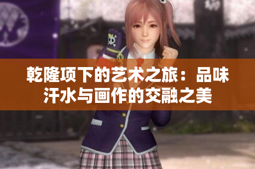 乾隆项下的艺术之旅：品味汗水与画作的交融之美