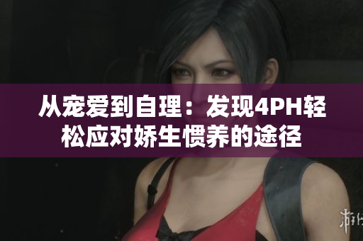 从宠爱到自理：发现4PH轻松应对娇生惯养的途径