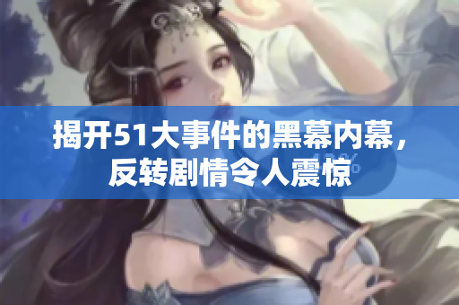 揭开51大事件的黑幕内幕，反转剧情令人震惊