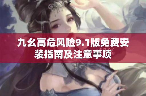 九幺高危风险9.1版免费安装指南及注意事项