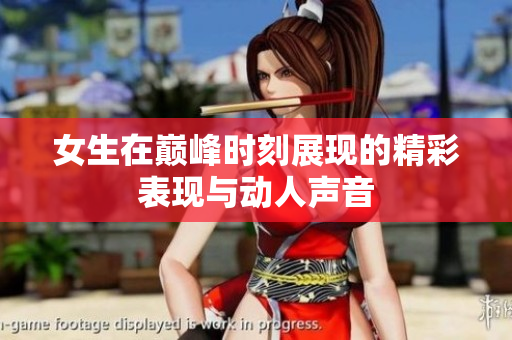 女生在巅峰时刻展现的精彩表现与动人声音