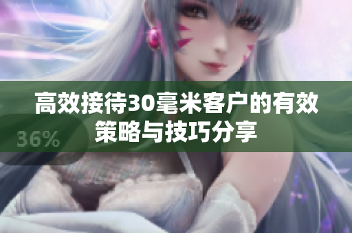 高效接待30毫米客户的有效策略与技巧分享