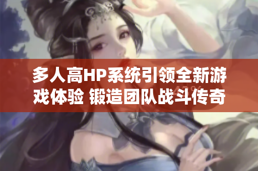 多人高HP系统引领全新游戏体验 锻造团队战斗传奇