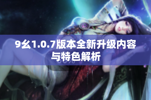 9幺1.0.7版本全新升级内容与特色解析
