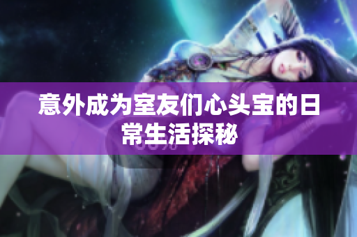 意外成为室友们心头宝的日常生活探秘