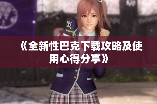 《全新性巴克下载攻略及使用心得分享》