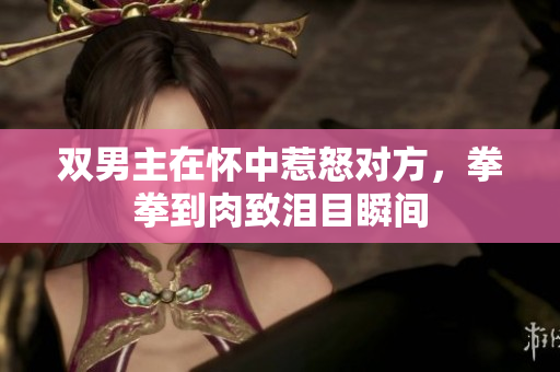 双男主在怀中惹怒对方，拳拳到肉致泪目瞬间
