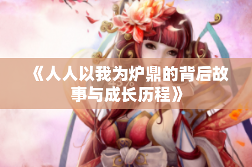 《人人以我为炉鼎的背后故事与成长历程》