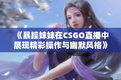 《暴躁妹妹在CSGO直播中展现精彩操作与幽默风格》