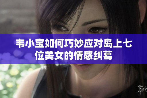 韦小宝如何巧妙应对岛上七位美女的情感纠葛