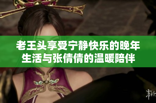 老王头享受宁静快乐的晚年生活与张倩倩的温暖陪伴