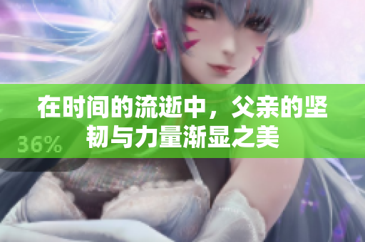 在时间的流逝中，父亲的坚韧与力量渐显之美