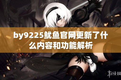 by9225鱿鱼官网更新了什么内容和功能解析
