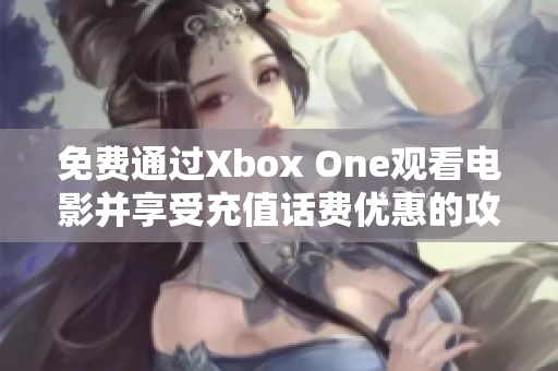 免费通过Xbox One观看电影并享受充值话费优惠的攻略