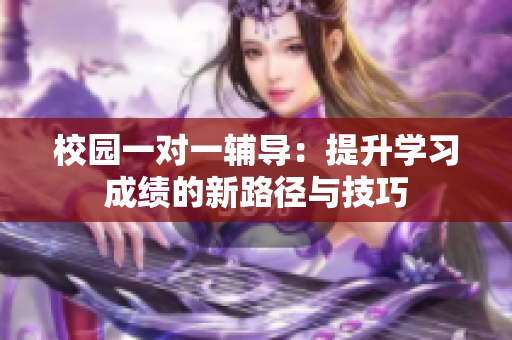 校园一对一辅导：提升学习成绩的新路径与技巧
