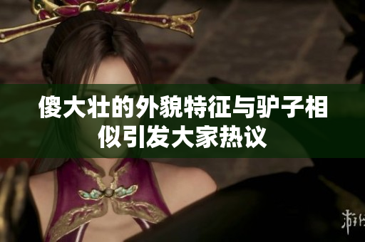 傻大壮的外貌特征与驴子相似引发大家热议