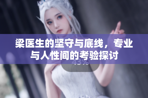 梁医生的坚守与底线，专业与人性间的考验探讨