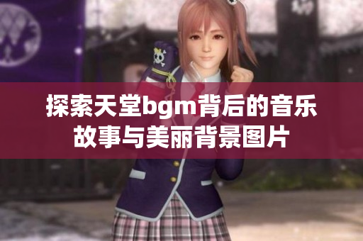 探索天堂bgm背后的音乐故事与美丽背景图片