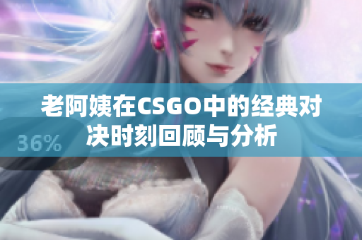 老阿姨在CSGO中的经典对决时刻回顾与分析