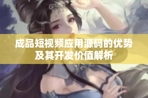 成品短视频应用源码的优势及其开发价值解析