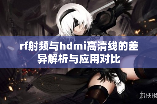 rf射频与hdmi高清线的差异解析与应用对比