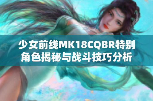 少女前线MK18CQBR特别角色揭秘与战斗技巧分析