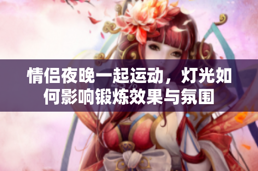 情侣夜晚一起运动，灯光如何影响锻炼效果与氛围