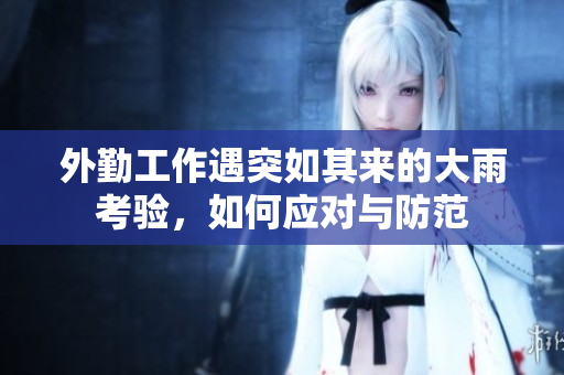 外勤工作遇突如其来的大雨考验，如何应对与防范