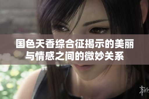 国色天香综合征揭示的美丽与情感之间的微妙关系