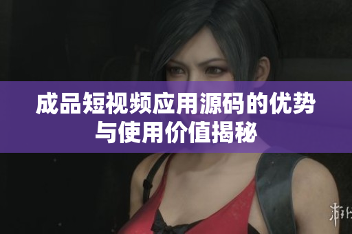 成品短视频应用源码的优势与使用价值揭秘